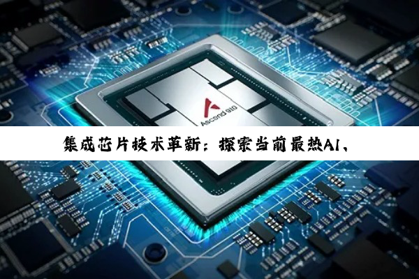 集成芯片技术革新：探索当前最热AI、5G与物联网领域的核心驱动力