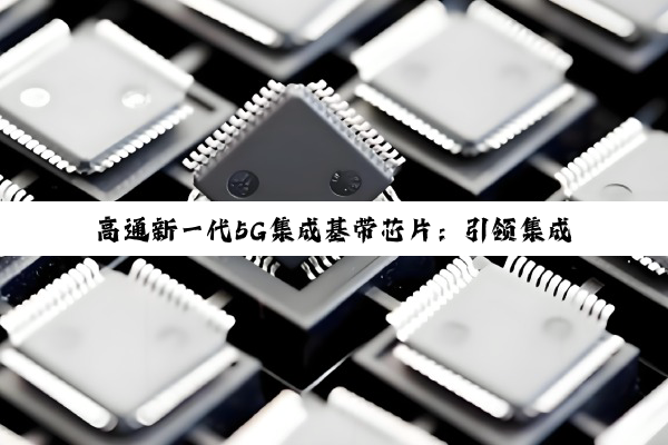 今日科普|Kaiyun网页版登录入口: 高通新一代5G集成基带芯片：引领集成芯片技术革新与未来热点