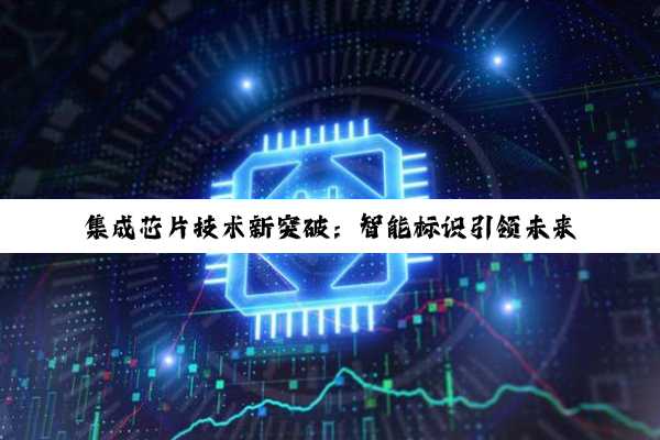 集成芯片技术新突破：智能标识引领未来科技热点