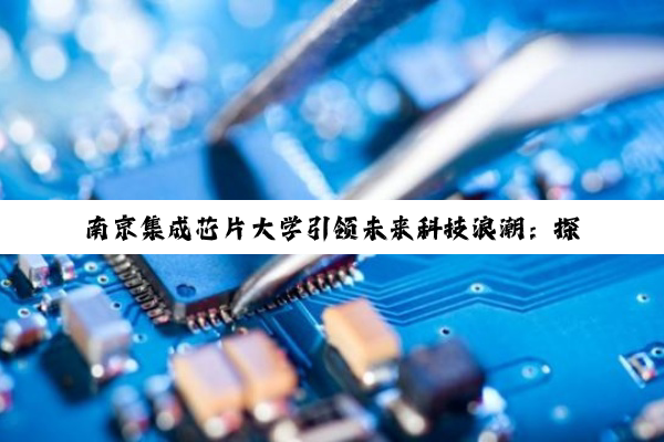 南京集成芯片大学引领未来科技浪潮：探索5G、AI与物联网下的集成芯片创新与应用