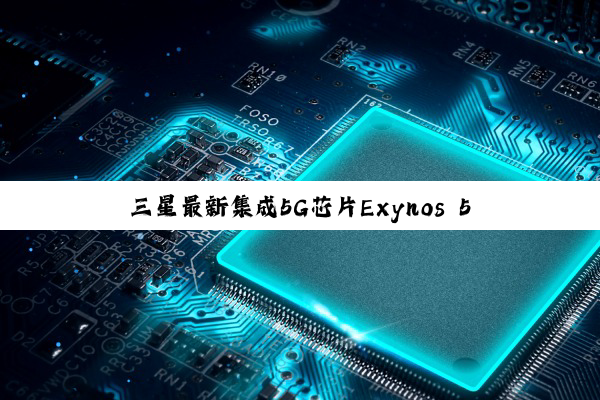 三星最新集成5G芯片Exynos 5300：引领万兆网速与绿色科技新潮流