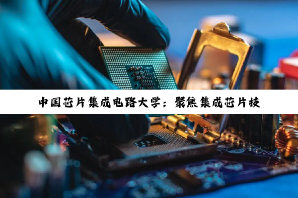 中国芯片集成电路大学：聚焦集成芯片技术前沿，共筑2024科技强国梦