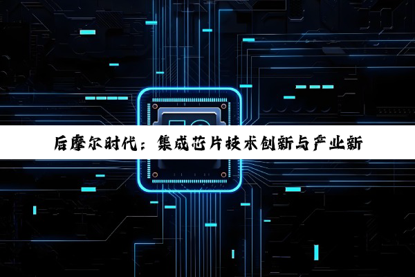 今日科普|Kaiyun中国登录入口登录: 后摩尔时代：集成芯片技术创新与产业新热点解析