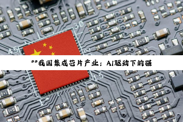 **我国集成芯片产业：AI驱动下的强劲复苏与创新突破**
