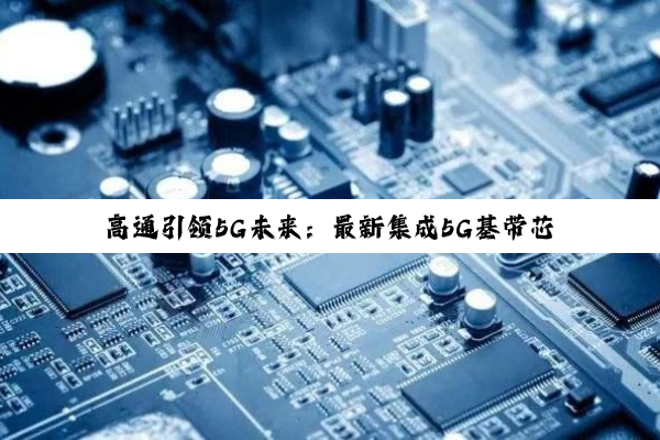 高通引领5G未来：最新集成5G基带芯片引领技术潮流