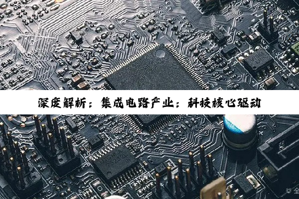 深度解析：集成电路产业：科技核心驱动下的璀璨星辰与投资机遇