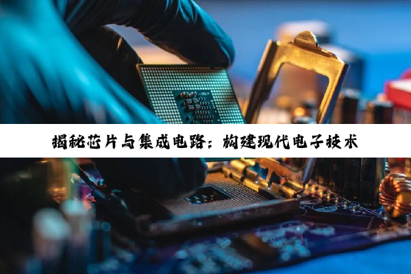 【科普解答】揭秘芯片与集成电路：构建现代电子技术的智慧基石