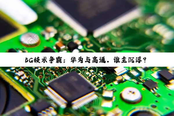 5G技术争霸：华为与高通，谁主沉浮？