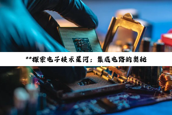 【科普解答】**探索电子技术星河：集成电路的奥秘与深远影响**