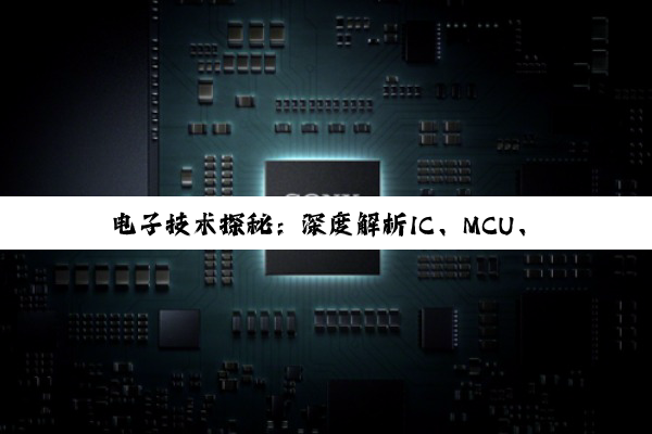【科普解答】电子技术探秘：深度解析IC、MCU、单片机及芯片间的微妙关系与演进