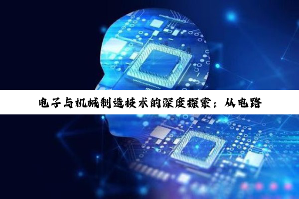 【科普解答】电子与机械制造技术的深度探索：从电路到组装的智慧之旅
