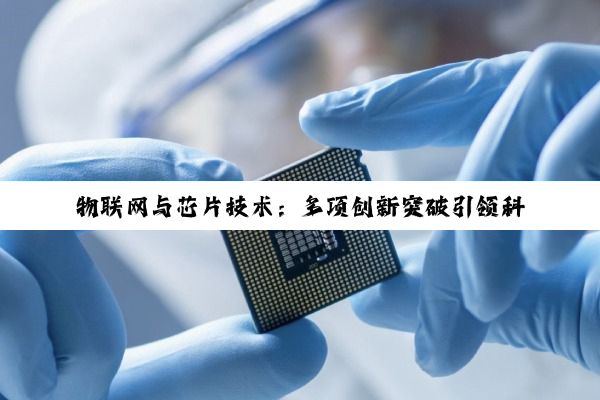物联网与芯片技术：多项创新突破引领科技前沿