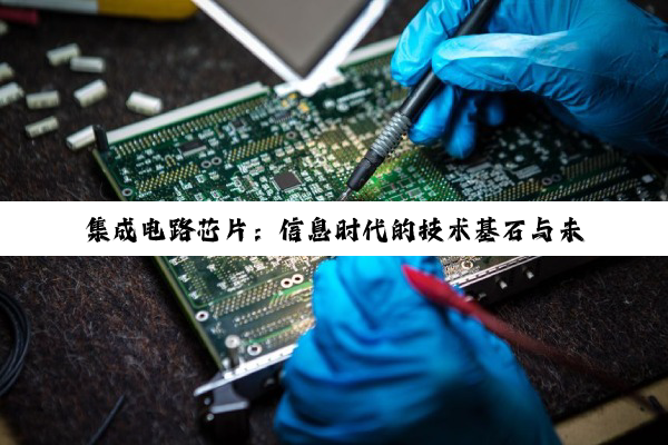 【科普解答】集成电路芯片：信息时代的技术基石与未来科技引领者