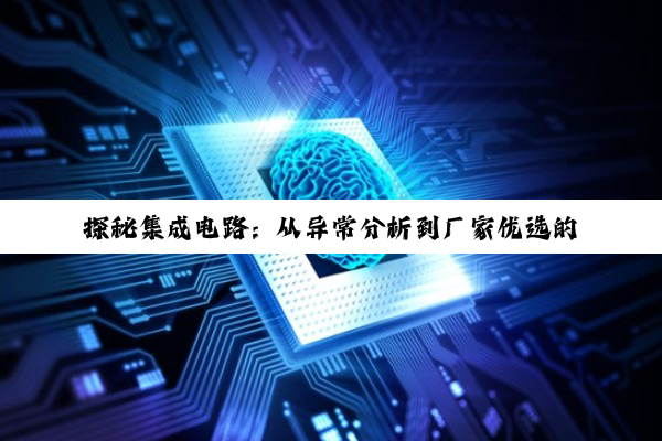 【科普解答】探秘集成电路：从异常分析到厂家优选的深度洞察
